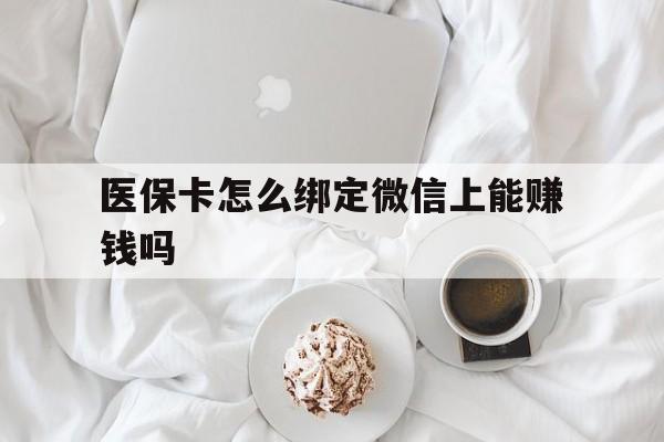 通化最新医保卡怎么绑定微信上能赚钱吗方法分析(最方便真实的通化医保卡如何绑定微信?方法)